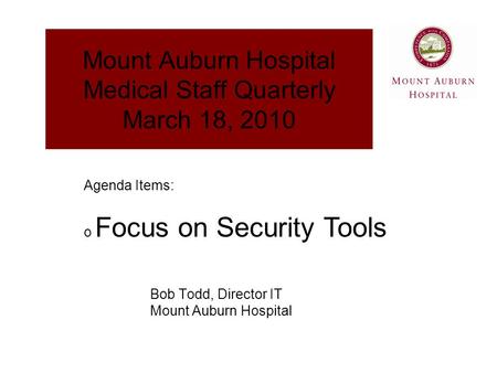 Mount Auburn Hospital Medical Staff Quarterly March 18, 2010 Bob Todd, Director IT Mount Auburn Hospital Agenda Items: o Focus on Security Tools.