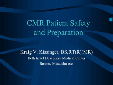 CMR Patient Safety and Preparation Kraig V. Kissinger, BS,RT(R)(MR) Beth Israel Deaconess Medical Center Boston, Massachusetts.