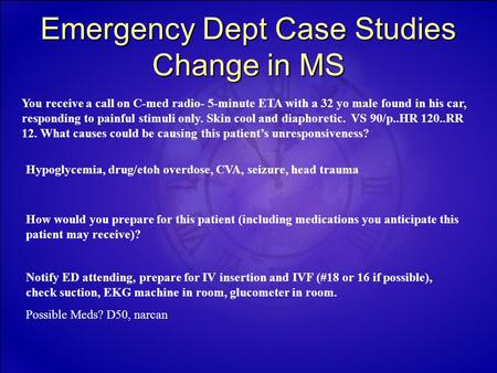 Emergency Dept Case Studies Change in MS You receive a call on C-med radio- 5-minute ETA with a 32 yo male found in his car, responding to painful stimuli.