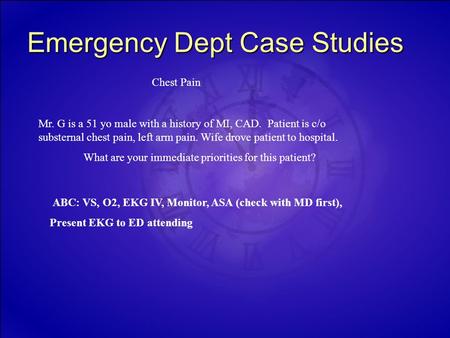 Emergency Dept Case Studies Chest Pain Mr. G is a 51 yo male with a history of MI, CAD. Patient is c/o substernal chest pain, left arm pain. Wife drove.