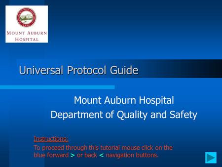 Universal Protocol Guide Mount Auburn Hospital Department of Quality and Safety Instructions: > or back < navigation buttons.