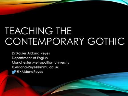 TEACHING THE CONTEMPORARY GOTHIC Dr Xavier Aldana Reyes Department of English Manchester Metropolitan