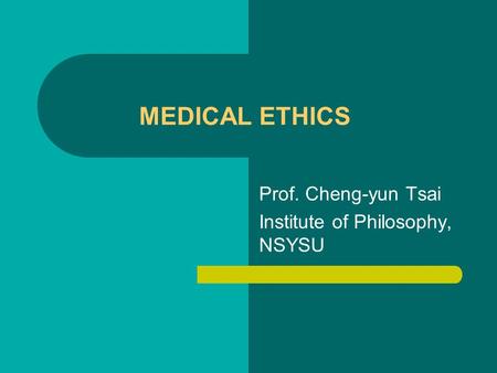 MEDICAL ETHICS Prof. Cheng-yun Tsai Institute of Philosophy, NSYSU.
