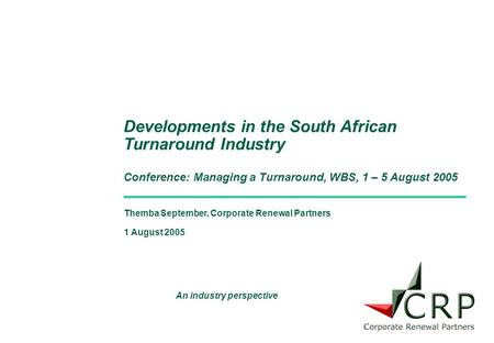 Themba September, Corporate Renewal Partners 1 August 2005 Developments in the South African Turnaround Industry Conference: Managing a Turnaround, WBS,