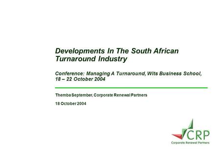 Themba September, Corporate Renewal Partners 18 October 2004 Developments In The South African Turnaround Industry Conference: Managing A Turnaround, Wits.