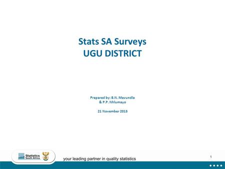 1 Stats SA Surveys UGU DISTRICT Prepared by: B.N. Mavundla & P.P. Nhlumayo 21 November 2013.