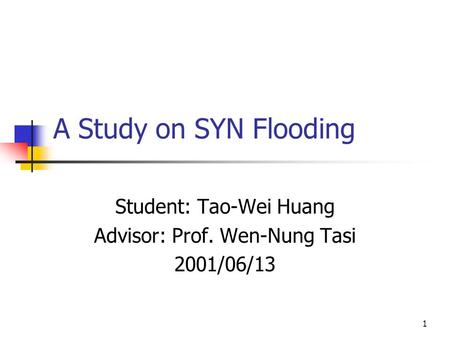 1 A Study on SYN Flooding Student: Tao-Wei Huang Advisor: Prof. Wen-Nung Tasi 2001/06/13.