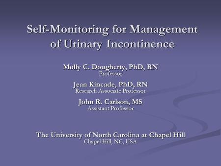 Self-Monitoring for Management of Urinary Incontinence Molly C. Dougherty, PhD, RN Professor Jean Kincade, PhD, RN Research Associate Professor John R.