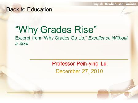 “Why Grades Rise” Excerpt from “Why Grades Go Up,” Excellence Without a Soul Professor Peih-ying Lu December 27, 2010 Back to Education.