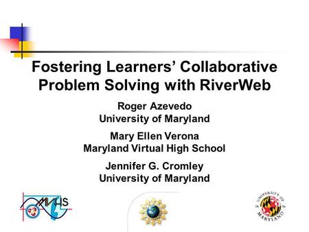 Fostering Learners’ Collaborative Problem Solving with RiverWeb Roger Azevedo University of Maryland Mary Ellen Verona Maryland Virtual High School Jennifer.