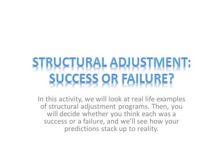 In this activity, we will look at real life examples of structural adjustment programs. Then, you will decide whether you think each was a success or a.