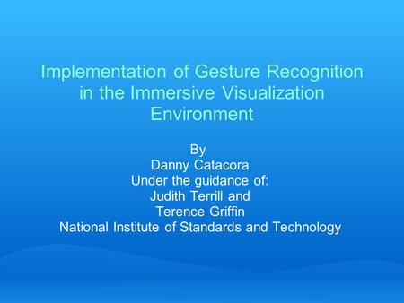Implementation of Gesture Recognition in the Immersive Visualization Environment By Danny Catacora Under the guidance of: Judith Terrill and Terence Griffin.