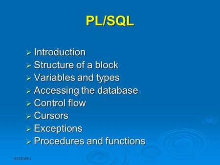 BD05/06 PL/SQL  Introduction  Structure of a block  Variables and types  Accessing the database  Control flow  Cursors  Exceptions  Procedures.