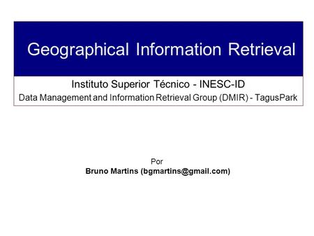 Geographical Information Retrieval Instituto Superior Técnico - INESC-ID Data Management and Information Retrieval Group (DMIR) - TagusPark Por Bruno Martins.