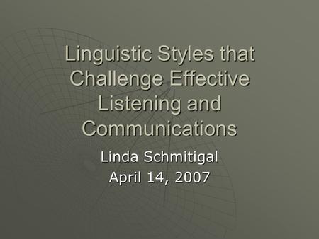 Linguistic Styles that Challenge Effective Listening and Communications Linda Schmitigal April 14, 2007.