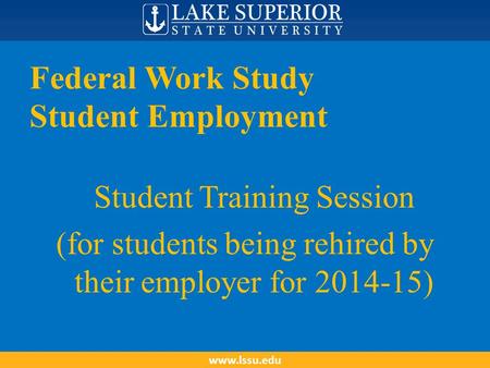 Federal Work Study Student Employment Student Training Session (for students being rehired by their employer for 2014-15) www.lssu.edu.