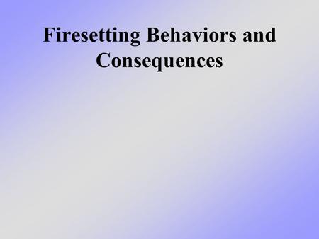 Firesetting Behaviors and Consequences. What we will learn today We will talk about two ways that fires start - intentionally or not intentionally - and.