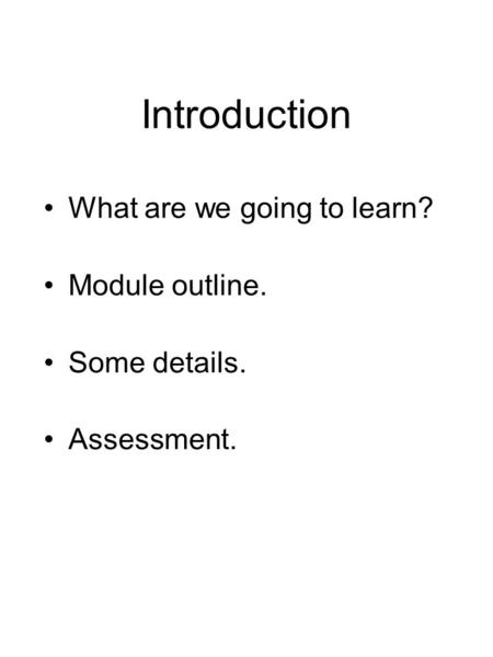 Introduction What are we going to learn? Module outline. Some details. Assessment.