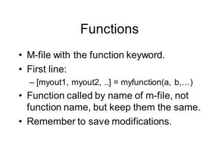 Functions M-file with the function keyword. First line: –[myout1, myout2,..] = myfunction(a, b,…) Function called by name of m-file, not function name,