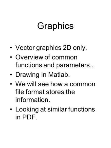 Graphics Vector graphics 2D only. Overview of common functions and parameters.. Drawing in Matlab. We will see how a common file format stores the information.