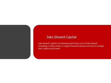 Saks Gloweli Capital Saks Gloweli Capital is the Banking and Finance arm of Saks Gloweli Consulting. It offers clients a range of financial advisory services.