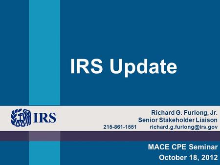 IRS Update MACE CPE Seminar October 18, 2012 Richard G. Furlong, Jr. Senior Stakeholder Liaison 215-861-1551
