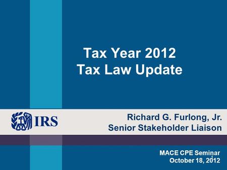 1 Tax Year 2012 Tax Law Update MACE CPE Seminar October 18, 2012 Richard G. Furlong, Jr. Senior Stakeholder Liaison.