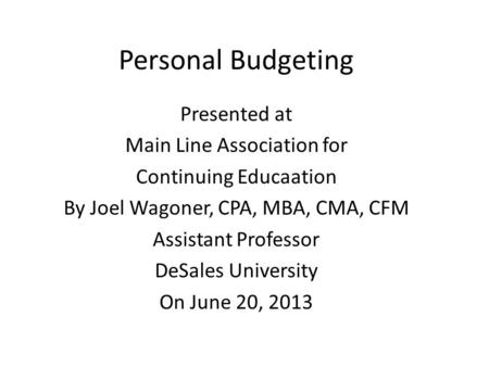 Personal Budgeting Presented at Main Line Association for Continuing Educaation By Joel Wagoner, CPA, MBA, CMA, CFM Assistant Professor DeSales University.