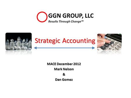 Strategic Accounting MACE December 2012 Mark Nelson & Dan Gomez GGN GROUP, LLC Results Through Change™