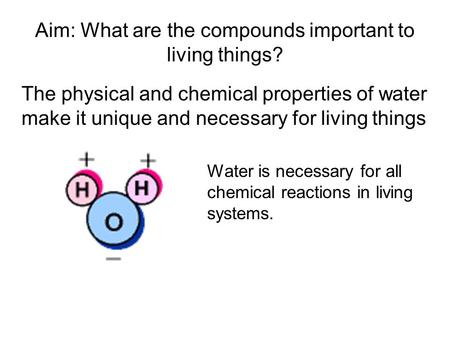 Aim: What are the compounds important to living things? The physical and chemical properties of water make it unique and necessary for living things Water.