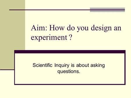Aim: How do you design an experiment ? Scientific Inquiry is about asking questions.