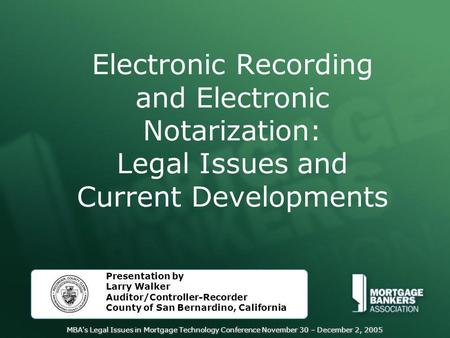 MBA's Legal Issues in Mortgage Technology Conference November 30 – December 2, 2005 Electronic Recording and Electronic Notarization: Legal Issues and.
