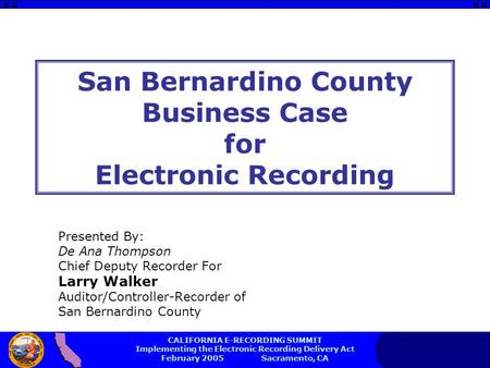 CALIFORNIA E-RECORDING SUMMIT Implementing the Electronic Recording Delivery Act February 2005 Sacramento, CA San Bernardino County Business Case for Electronic.