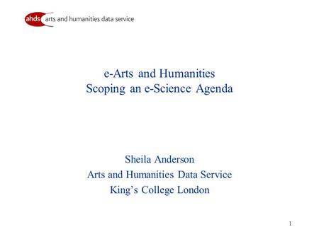 1 e-Arts and Humanities Scoping an e-Science Agenda Sheila Anderson Arts and Humanities Data Service King’s College London.