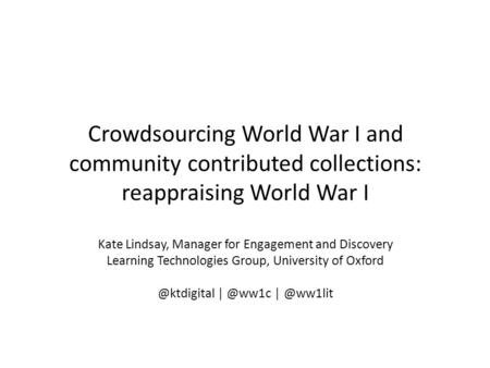 Crowdsourcing World War I and community contributed collections: reappraising World War I Kate Lindsay, Manager for Engagement and Discovery Learning Technologies.