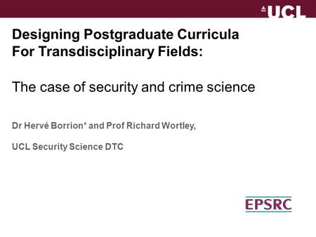 Designing Postgraduate Curricula For Transdisciplinary Fields: The case of security and crime science Dr Hervé Borrion* and Prof Richard Wortley, UCL Security.