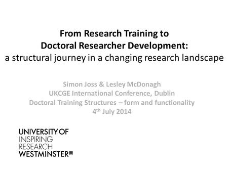From Research Training to Doctoral Researcher Development: a structural journey in a changing research landscape Simon Joss & Lesley McDonagh UKCGE International.