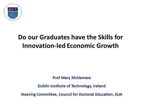 Do our Graduates have the Skills for Innovation-led Economic Growth Prof Mary McNamara Dublin Institute of Technology, Ireland Steering Committee, Council.