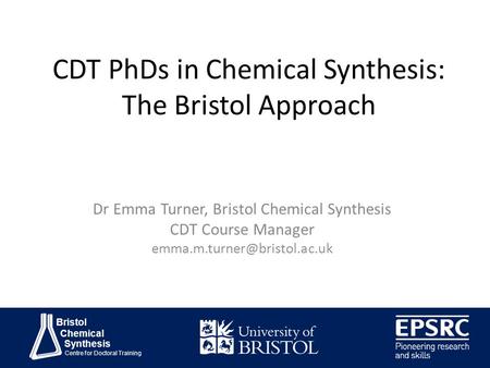 Bristol Chemical Synthesis Centre for Doctoral Training CDT PhDs in Chemical Synthesis: The Bristol Approach Dr Emma Turner, Bristol Chemical Synthesis.