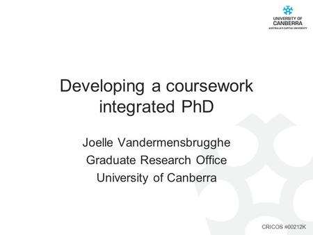 CRICOS #00212K Developing a coursework integrated PhD Joelle Vandermensbrugghe Graduate Research Office University of Canberra.