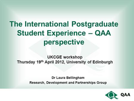 The International Postgraduate Student Experience – QAA perspective Dr Laura Bellingham Research, Development and Partnerships Group UKCGE workshop Thursday.