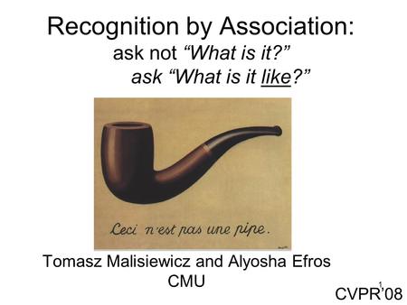 1 Recognition by Association: ask not “What is it?” ask “What is it like?” Tomasz Malisiewicz and Alyosha Efros CMU CVPR’08.