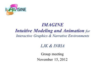 IMAGINE Intuitive Modeling and Animation for Interactive Graphics & Narrative Environments LJK & INRIA Group meeting November 15, 2012.