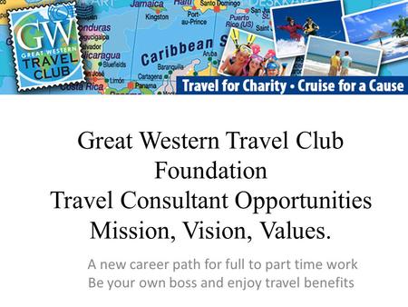 Great Western Travel Club Foundation Travel Consultant Opportunities Mission, Vision, Values. A new career path for full to part time work Be your own.