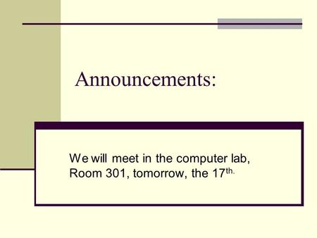 Announcements: We will meet in the computer lab, Room 301, tomorrow, the 17 th.