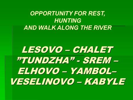 LESOVO – CHALET ”TUNDZHA” - SREM – ELHOVO – YAMBOL– VESELINOVO – KABYLE OPPORTUNITY FOR REST, HUNTING AND WALK ALONG THE RIVER.
