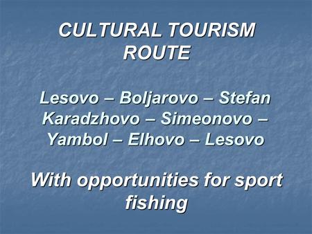 CULTURAL TOURISM ROUTE Lesovo – Boljarovo – Stefan Karadzhovo – Simeonovo – Yambol – Elhovo – Lesovo With opportunities for sport fishing.