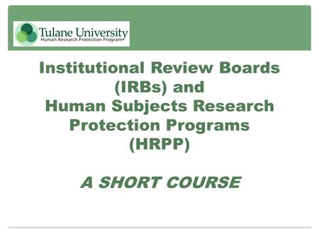 Institutional Review Boards (IRBs) and Human Subjects Research Protection Programs (HRPP) A SHORT COURSE.