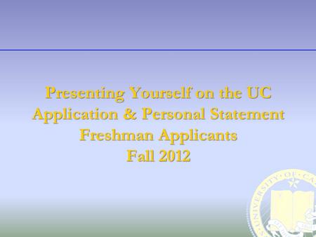 Presenting Yourself on the UC Application & Personal Statement Freshman Applicants Fall 2012.