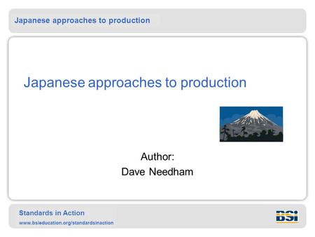 Japanese approaches to production Standards in Action www.bsieducation.org/standardsinaction Japanese approaches to production Author: Dave Needham.